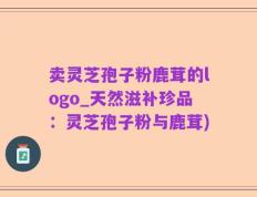 卖灵芝孢子粉鹿茸的logo_天然滋补珍品：灵芝孢子粉与鹿茸)