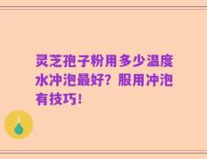 灵芝孢子粉用多少温度水冲泡最好？服用冲泡有技巧！