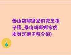 泰山胡娜娜家的灵芝孢子粉_泰山胡娜娜家优质灵芝孢子粉介绍)