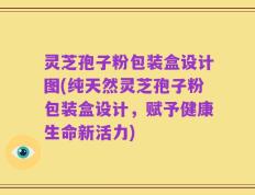 灵芝孢子粉包装盒设计图(纯天然灵芝孢子粉包装盒设计，赋予健康生命新活力)