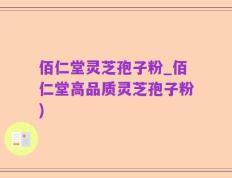 佰仁堂灵芝孢子粉_佰仁堂高品质灵芝孢子粉)