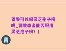 胃酸可以喝灵芝孢子粉吗_胃酸患者能否服用灵芝孢子粉？)