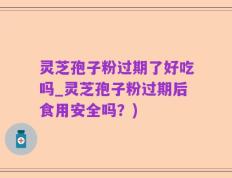 灵芝孢子粉过期了好吃吗_灵芝孢子粉过期后食用安全吗？)