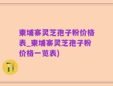 柬埔寨灵芝孢子粉价格表_柬埔寨灵芝孢子粉价格一览表)