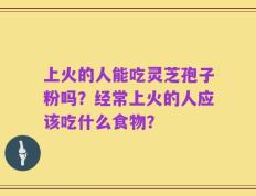上火的人能吃灵芝孢子粉吗？经常上火的人应该吃什么食物？