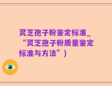 灵芝孢子粉鉴定标准_“灵芝孢子粉质量鉴定标准与方法”)