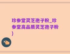 珍参堂灵芝孢子粉_珍参堂高品质灵芝孢子粉)