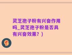 灵芝孢子粉有兴奋作用吗_灵芝孢子粉是否具有兴奋效果？)