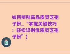 如何辨别高品质灵芝孢子粉_“掌握关键技巧：轻松识别优质灵芝孢子粉”)