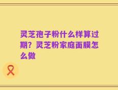 灵芝孢子粉什么样算过期？灵芝粉家庭面膜怎么做