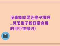 没事能吃灵芝孢子粉吗_灵芝孢子粉日常食用的可行性探讨)