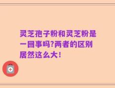 灵芝孢子粉和灵芝粉是一回事吗?两者的区别居然这么大！
