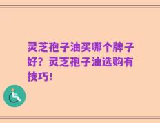 灵芝孢子油买哪个牌子好？灵芝孢子油选购有技巧！