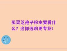 买灵芝孢子粉主要看什么？这样选购更专业！
