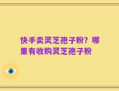 快手卖灵芝孢子粉？哪里有收购灵芝孢子粉