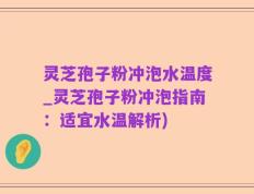 灵芝孢子粉冲泡水温度_灵芝孢子粉冲泡指南：适宜水温解析)