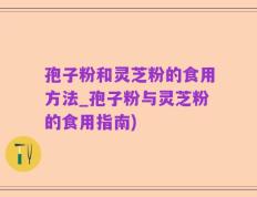 孢子粉和灵芝粉的食用方法_孢子粉与灵芝粉的食用指南)