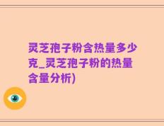 灵芝孢子粉含热量多少克_灵芝孢子粉的热量含量分析)