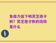 免疫力低下喝灵芝孢子粉？灵芝孢子粉的功效是什么