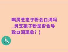 喝灵芝孢子粉会口渴吗_灵芝孢子粉是否会导致口渴现象？)