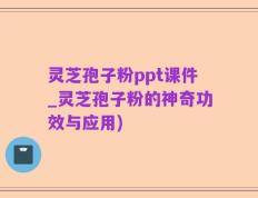 灵芝孢子粉ppt课件_灵芝孢子粉的神奇功效与应用)