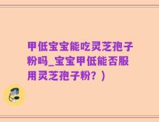 甲低宝宝能吃灵芝孢子粉吗_宝宝甲低能否服用灵芝孢子粉？)