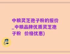 中粮灵芝孢子粉的报价_中粮品牌优质灵芝孢子粉  价格优惠)