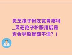 灵芝孢子粉吃完胃疼吗_灵芝孢子粉服用后是否会导致胃部不适？)