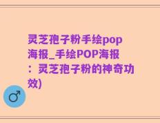 灵芝孢子粉手绘pop海报_手绘POP海报：灵芝孢子粉的神奇功效)