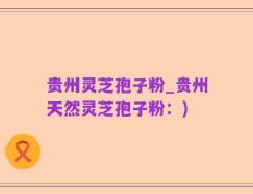 贵州灵芝孢子粉_贵州天然灵芝孢子粉：)