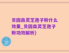 贝因森灵芝孢子粉什么效果_贝因森灵芝孢子粉功效解析)