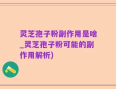 灵芝孢子粉副作用是啥_灵芝孢子粉可能的副作用解析)