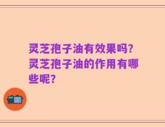 灵芝孢子油有效果吗？灵芝孢子油的作用有哪些呢？