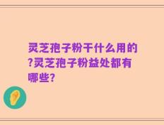 灵芝孢子粉干什么用的?灵芝孢子粉益处都有哪些？
