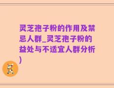 灵芝孢子粉的作用及禁忌人群_灵芝孢子粉的益处与不适宜人群分析)