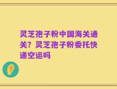 灵芝孢子粉中国海关通关？灵芝孢子粉委托快递空运吗