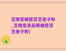 芝理堂破壁灵芝孢子粉_芝理堂高品质破壁灵芝孢子粉)