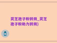 灵芝孢子粉转阴_灵芝孢子粉助力转阴)