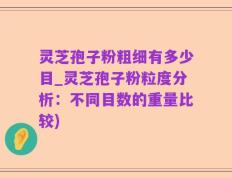 灵芝孢子粉粗细有多少目_灵芝孢子粉粒度分析：不同目数的重量比较)