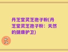 丹芝堂灵芝孢子粉(丹芝堂灵芝孢子粉：天然的健康护卫)