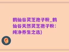 鹤仙谷灵芝孢子粉_鹤仙谷天然灵芝孢子粉：纯净养生之选)