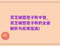 灵芝破壁孢子粉中智_灵芝破壁孢子粉的全面解析与应用指南)
