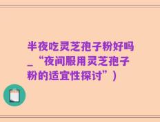 半夜吃灵芝孢子粉好吗_“夜间服用灵芝孢子粉的适宜性探讨”)