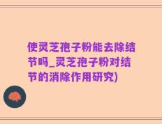 使灵芝孢子粉能去除结节吗_灵芝孢子粉对结节的消除作用研究)