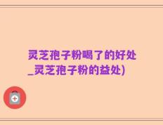 灵芝孢子粉喝了的好处_灵芝孢子粉的益处)