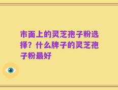 市面上的灵芝孢子粉选择？什么牌子的灵芝孢子粉最好