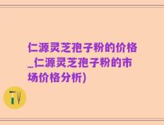 仁源灵芝孢子粉的价格_仁源灵芝孢子粉的市场价格分析)