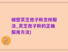 破壁灵芝孢子粉怎样服法_灵芝孢子粉的正确服用方法)