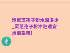 泡灵芝孢子粉水温多少_灵芝孢子粉冲泡适宜水温指南)