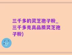 三千多的灵芝孢子粉_三千多克高品质灵芝孢子粉)